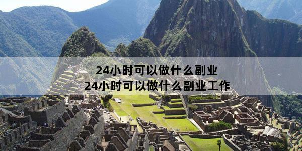 24小时可以做什么副业 24小时可以做什么副业工作